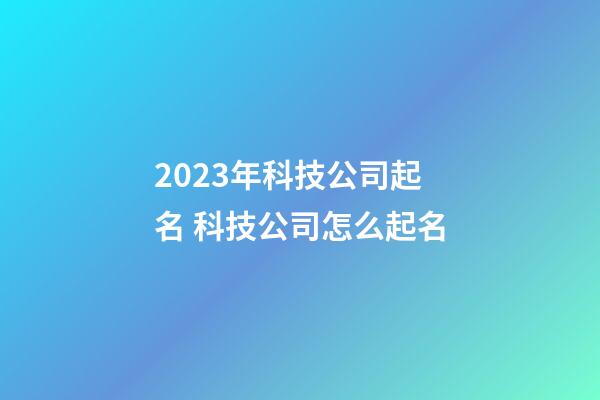 2023年科技公司起名 科技公司怎么起名
